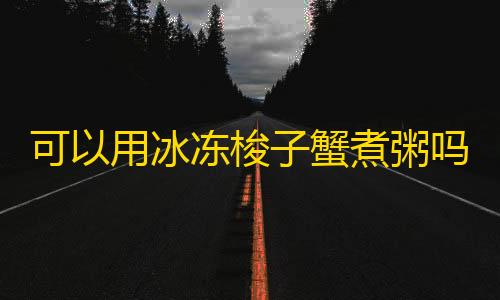 暗区突围科技直装频道可以用冰冻梭子蟹煮粥吗