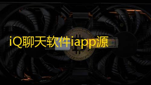 暗区BOSS打法iQ聊天软件iapp源码+php后端源码